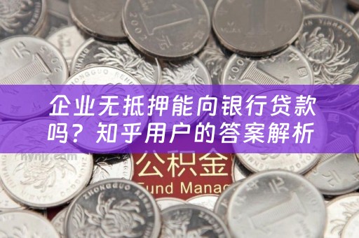  企业无抵押能向银行贷款吗？知乎用户的答案解析