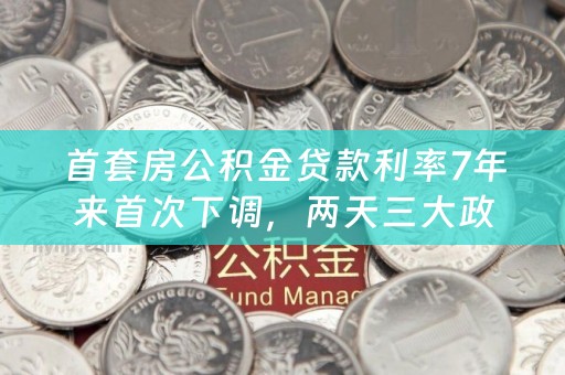 首套房公积金贷款利率7年来首次下调，两天三大政策稳楼市