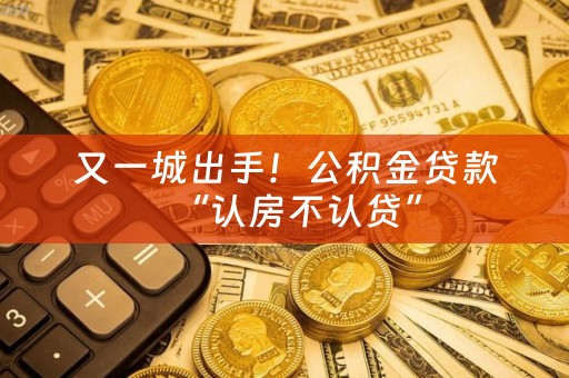 又一城出手！公积金贷款“认房不认贷”