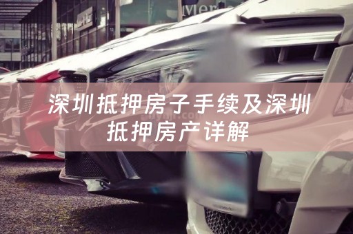  深圳抵押房子手续及深圳抵押房产详解