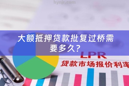  大额抵押贷款批复过桥需要多久？