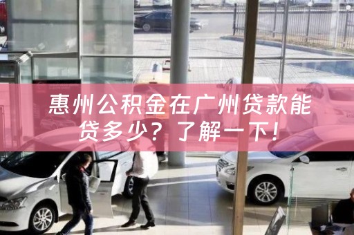  惠州公积金在广州贷款能贷多少？了解一下！