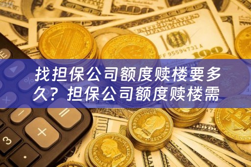  找担保公司额度赎楼要多久？担保公司额度赎楼需要多长时间才能到账？