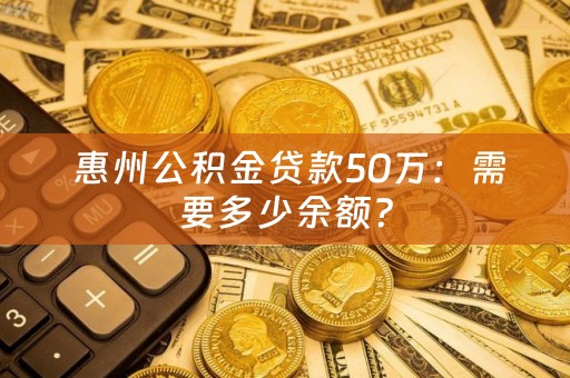  惠州公积金贷款50万：需要多少余额？