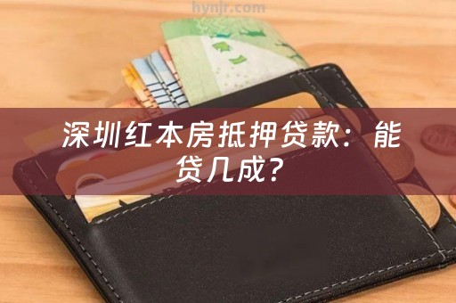  深圳红本房抵押贷款：能贷几成？