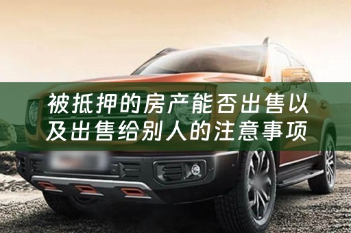  被抵押的房产能否出售以及出售给别人的注意事项