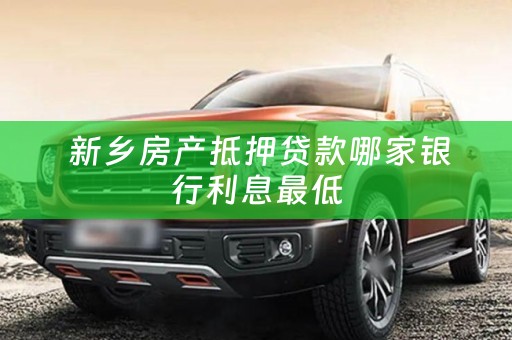  新乡房产抵押贷款哪家银行利息最低
