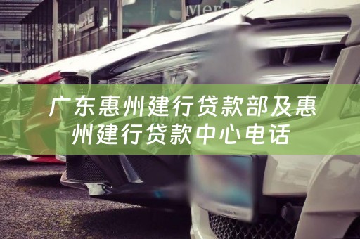  广东惠州建行贷款部及惠州建行贷款中心电话