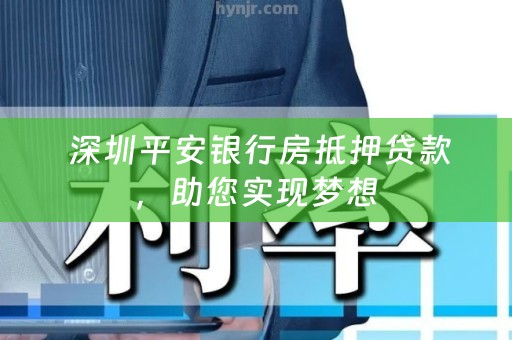  深圳平安银行房抵押贷款，助您实现梦想