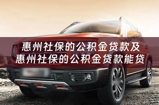  惠州社保的公积金贷款及惠州社保的公积金贷款能贷多少
