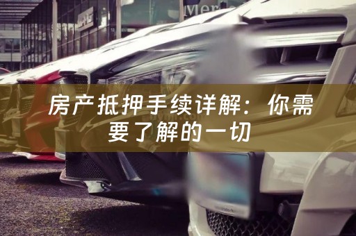  房产抵押手续详解：你需要了解的一切