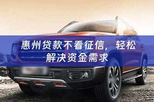  惠州贷款不看征信，轻松解决资金需求