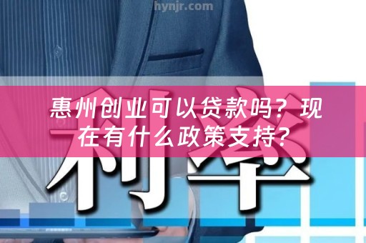  惠州创业可以贷款吗？现在有什么政策支持？