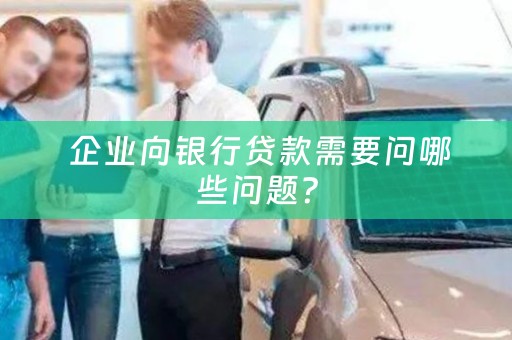  企业向银行贷款需要问哪些问题？