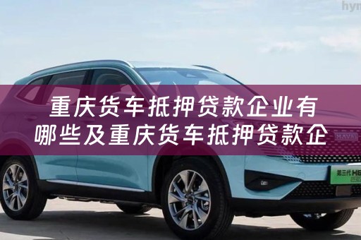  重庆货车抵押贷款企业有哪些及重庆货车抵押贷款企业有哪些公司