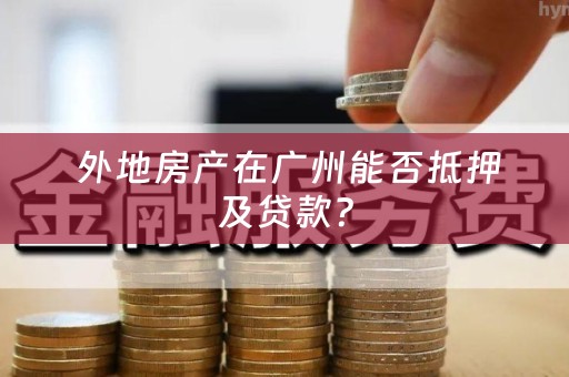  外地房产在广州能否抵押及贷款？