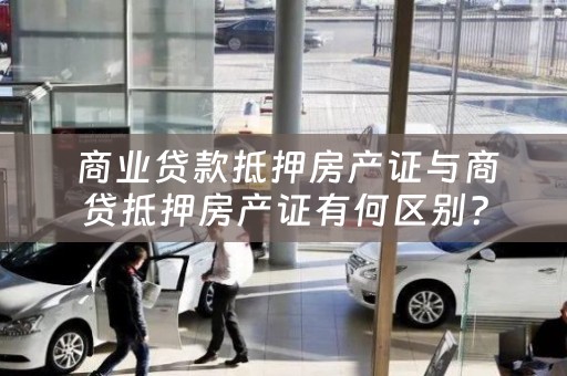  商业贷款抵押房产证与商贷抵押房产证有何区别？