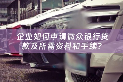  企业如何申请微众银行贷款及所需资料和手续？