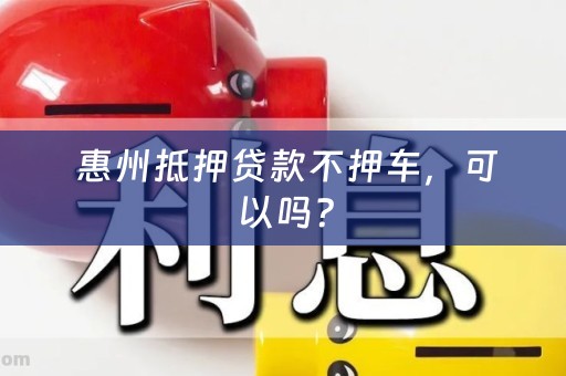  惠州抵押贷款不押车，可以吗？