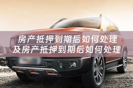  房产抵押到期后如何处理及房产抵押到期后如何处理违章