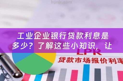  工业企业银行贷款利息是多少？了解这些小知识，让你更加明智地选择贷款方式！