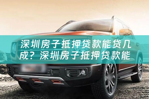  深圳房子抵押贷款能贷几成？深圳房子抵押贷款能贷几成啊？