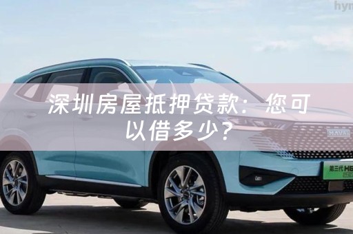  深圳房屋抵押贷款：您可以借多少？
