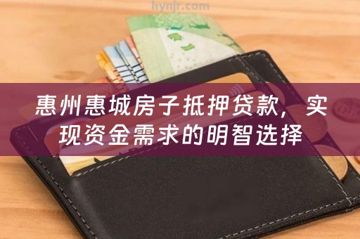 惠州惠城房子抵押贷款，实现资金需求的明智选择