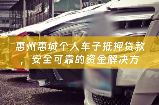 惠州惠城个人车子抵押贷款，安全可靠的资金解决方案