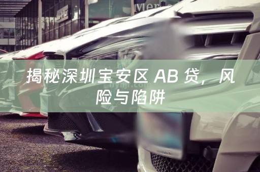 揭秘深圳宝安区 AB 贷，风险与陷阱