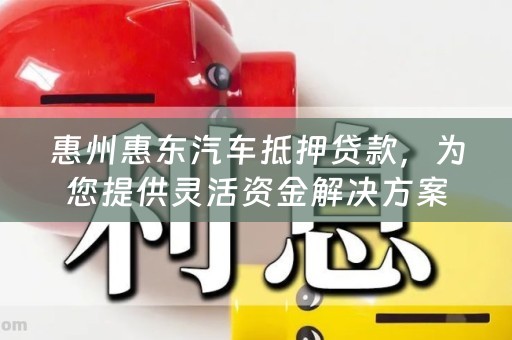 惠州惠东汽车抵押贷款，为您提供灵活资金解决方案