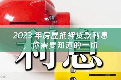 2023 年房屋抵押贷款利息，你需要知道的一切