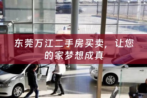 东莞万江二手房买卖，让您的家梦想成真