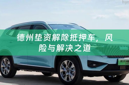 德州垫资解除抵押车，风险与解决之道