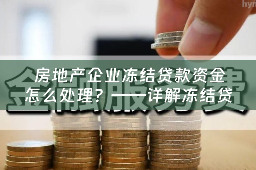  房地产企业冻结贷款资金怎么处理？——详解冻结贷款资金的原因和解决方法