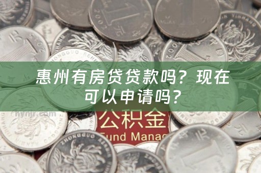  惠州有房贷贷款吗？现在可以申请吗？