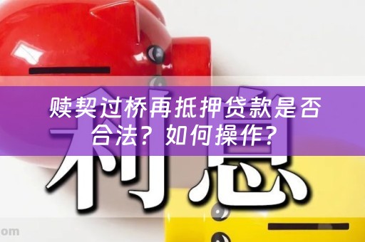  赎契过桥再抵押贷款是否合法？如何操作？