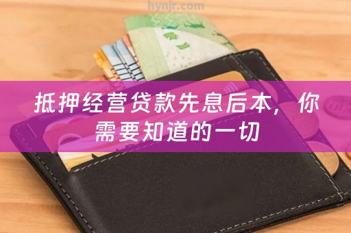 抵押经营贷款先息后本，你需要知道的一切