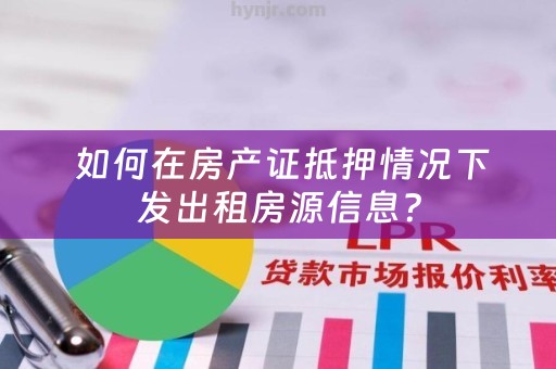  如何在房产证抵押情况下发出租房源信息？
