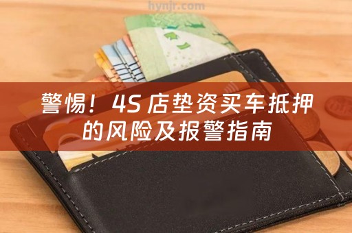 警惕！4S 店垫资买车抵押的风险及报警指南