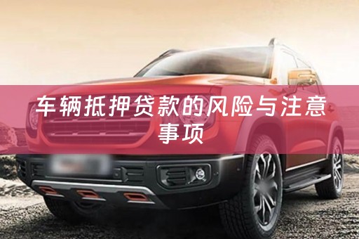 车辆抵押贷款的风险与注意事项