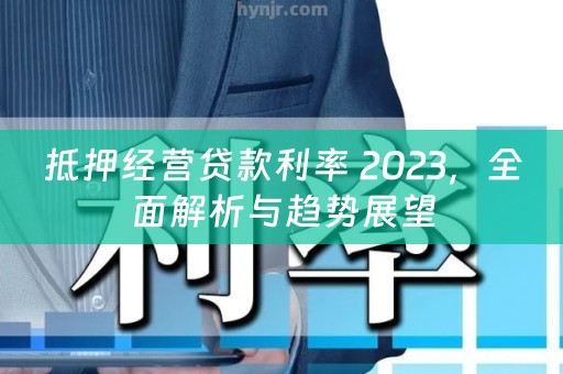 抵押经营贷款利率 2023，全面解析与趋势展望