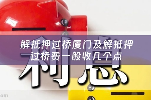  解抵押过桥厦门及解抵押过桥费一般收几个点