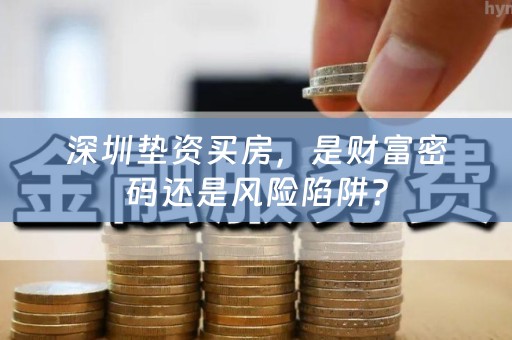深圳垫资买房，是财富密码还是风险陷阱？