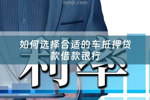 如何选择合适的车抵押贷款借款银行
