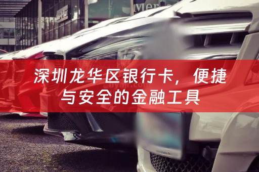 深圳龙华区银行卡，便捷与安全的金融工具