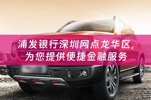 浦发银行深圳网点龙华区，为您提供便捷金融服务