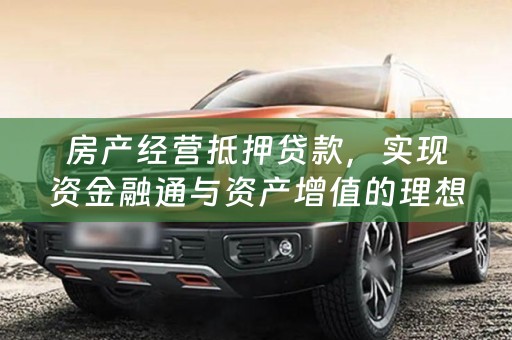 房产经营抵押贷款，实现资金融通与资产增值的理想选择