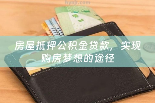房屋抵押公积金贷款，实现购房梦想的途径
