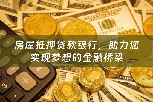 房屋抵押贷款银行，助力您实现梦想的金融桥梁